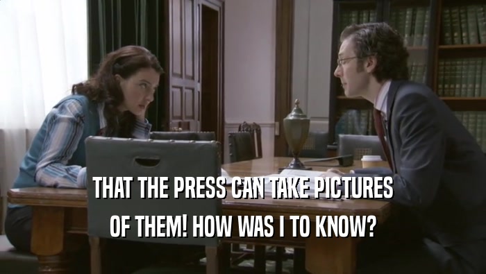 THAT THE PRESS CAN TAKE PICTURES OF THEM! HOW WAS I TO KNOW? 