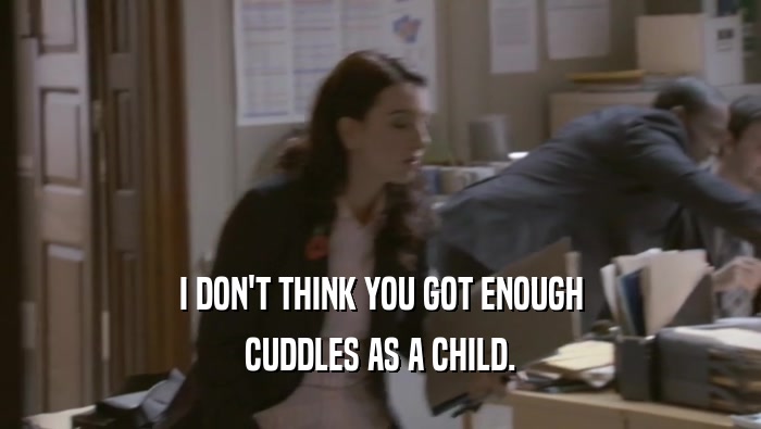 I DON'T THINK YOU GOT ENOUGH CUDDLES AS A CHILD. 
