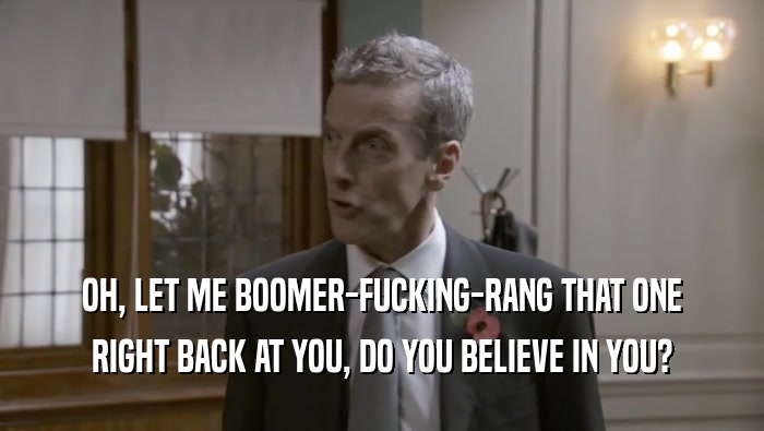 OH, LET ME BOOMER-FUCKING-RANG THAT ONE RIGHT BACK AT YOU, DO YOU BELIEVE IN YOU? 