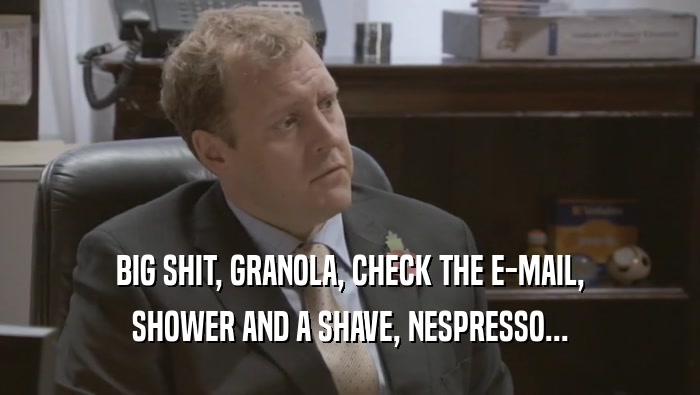 BIG SHIT, GRANOLA, CHECK THE E-MAIL, SHOWER AND A SHAVE, NESPRESSO... 