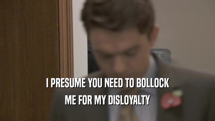 I PRESUME YOU NEED TO BOLLOCK
 ME FOR MY DISLOYALTY
 