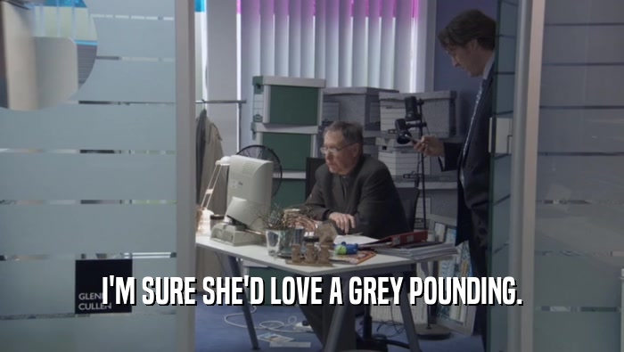I'M SURE SHE'D LOVE A GREY POUNDING.  