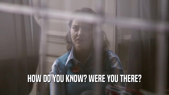 HOW DO YOU KNOW? WERE YOU THERE?  