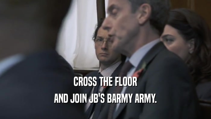 CROSS THE FLOOR AND JOIN JB'S BARMY ARMY. 