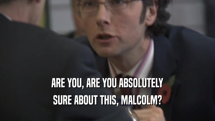 ARE YOU, ARE YOU ABSOLUTELY SURE ABOUT THIS, MALCOLM? 