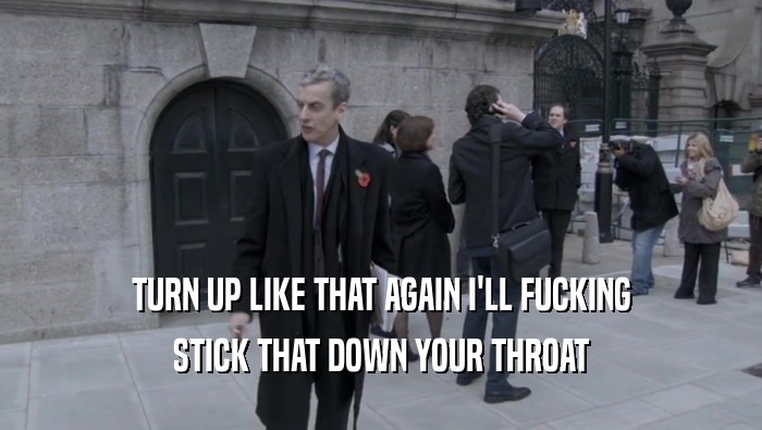 TURN UP LIKE THAT AGAIN I'LL FUCKING STICK THAT DOWN YOUR THROAT 