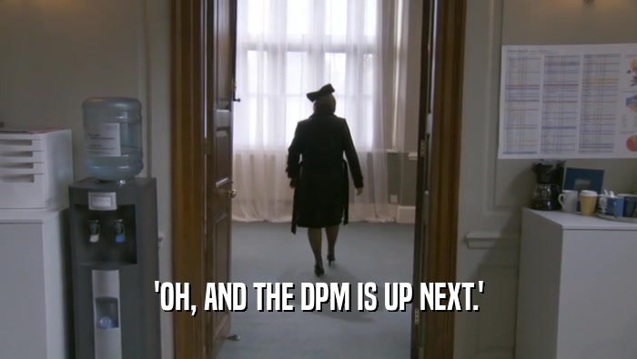 'OH, AND THE DPM IS UP NEXT.'
  