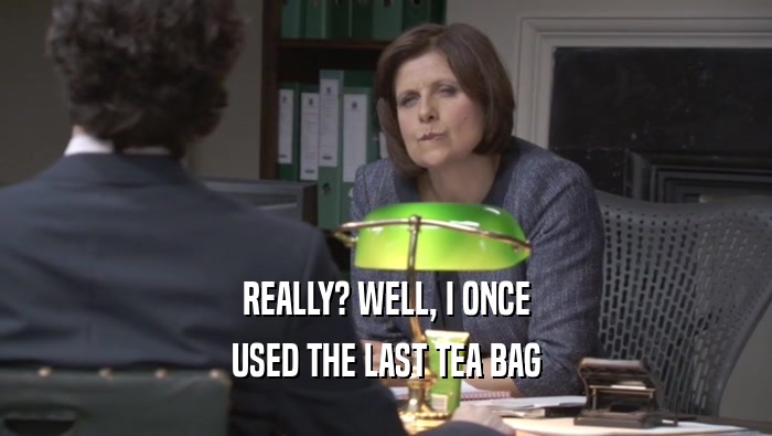 REALLY? WELL, I ONCE USED THE LAST TEA BAG 