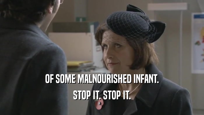 OF SOME MALNOURISHED INFANT. STOP IT. STOP IT. 