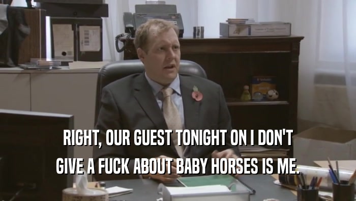 RIGHT, OUR GUEST TONIGHT ON I DON'T GIVE A FUCK ABOUT BABY HORSES IS ME. 