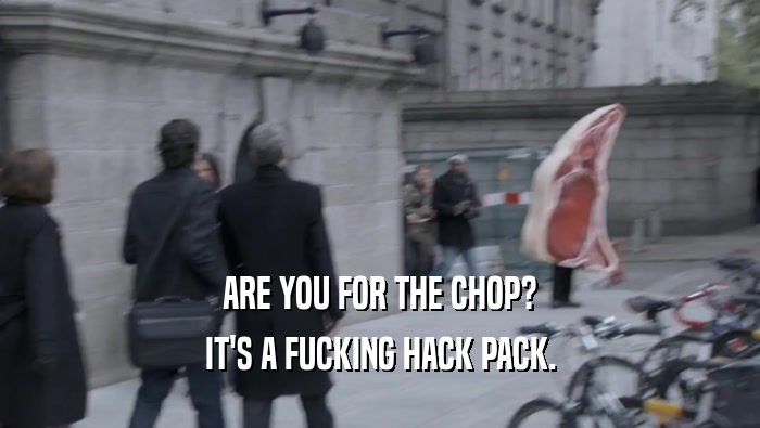 ARE YOU FOR THE CHOP?
 IT'S A FUCKING HACK PACK.
 