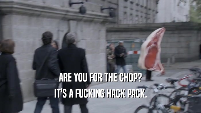 ARE YOU FOR THE CHOP? IT'S A FUCKING HACK PACK. 