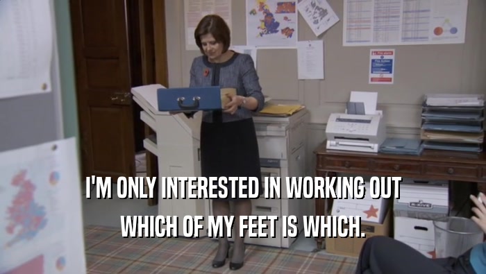 I'M ONLY INTERESTED IN WORKING OUT WHICH OF MY FEET IS WHICH. 