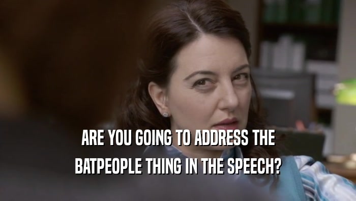 ARE YOU GOING TO ADDRESS THE BATPEOPLE THING IN THE SPEECH? 