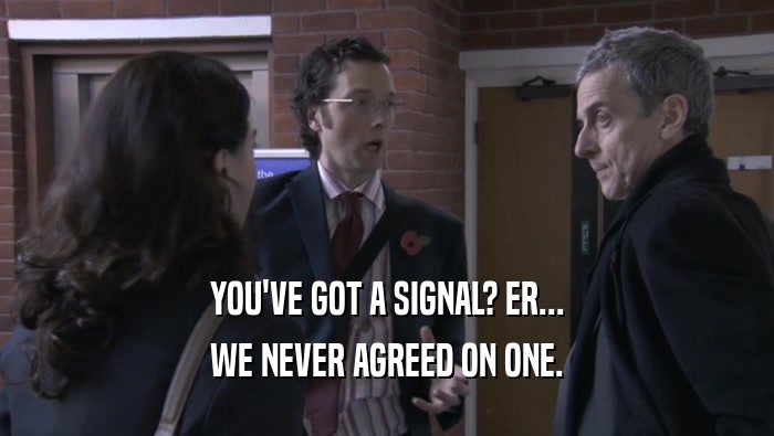 YOU'VE GOT A SIGNAL? ER...
 WE NEVER AGREED ON ONE.
 