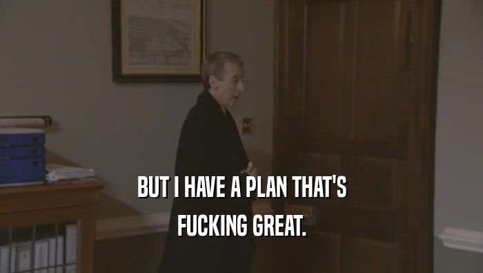 BUT I HAVE A PLAN THAT'S
 FUCKING GREAT.
 