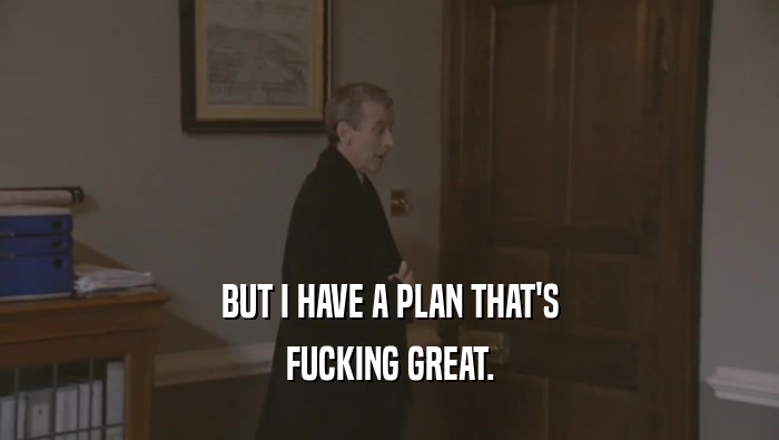 BUT I HAVE A PLAN THAT'S FUCKING GREAT. 