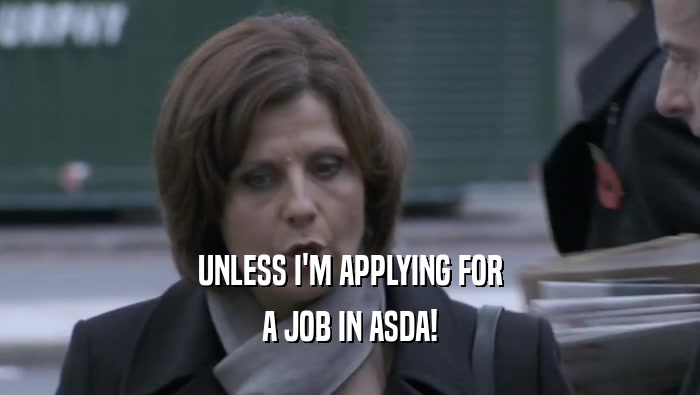 UNLESS I'M APPLYING FOR A JOB IN ASDA! 