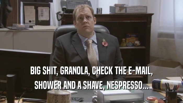 BIG SHIT, GRANOLA, CHECK THE E-MAIL, SHOWER AND A SHAVE, NESPRESSO... 