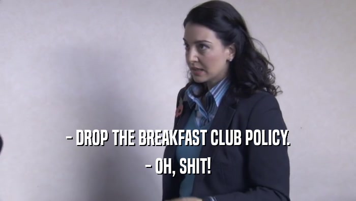 - DROP THE BREAKFAST CLUB POLICY. - OH, SHIT! 