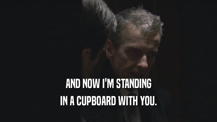 AND NOW I'M STANDING IN A CUPBOARD WITH YOU. 