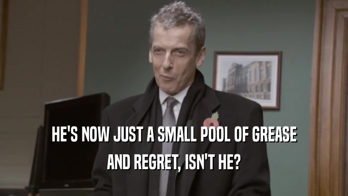 HE'S NOW JUST A SMALL POOL OF GREASE AND REGRET, ISN'T HE? 