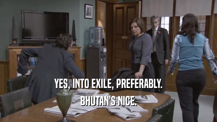 YES, INTO EXILE, PREFERABLY. BHUTAN'S NICE. 