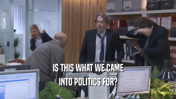 IS THIS WHAT WE CAME INTO POLITICS FOR? 
