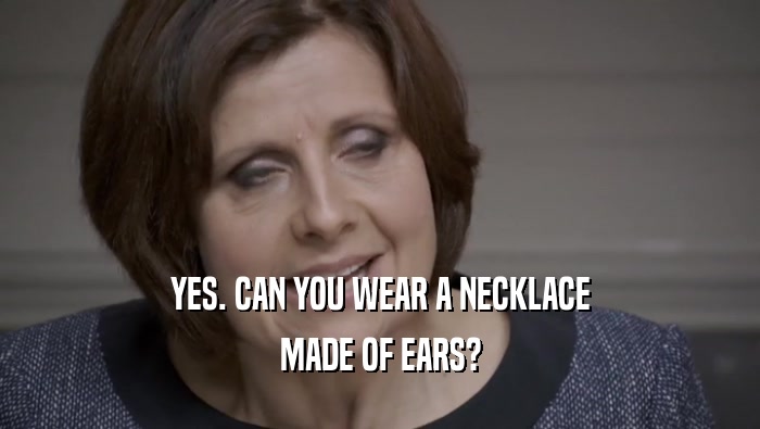 YES. CAN YOU WEAR A NECKLACE MADE OF EARS? 