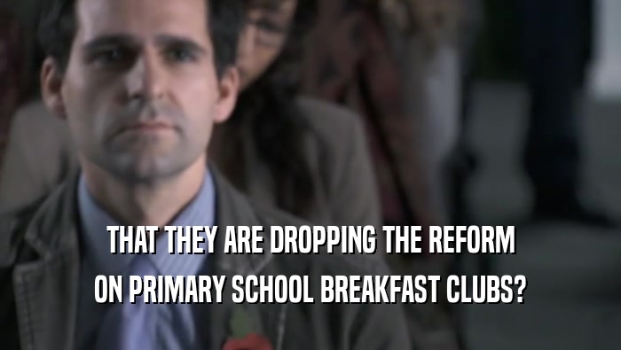THAT THEY ARE DROPPING THE REFORM ON PRIMARY SCHOOL BREAKFAST CLUBS? 