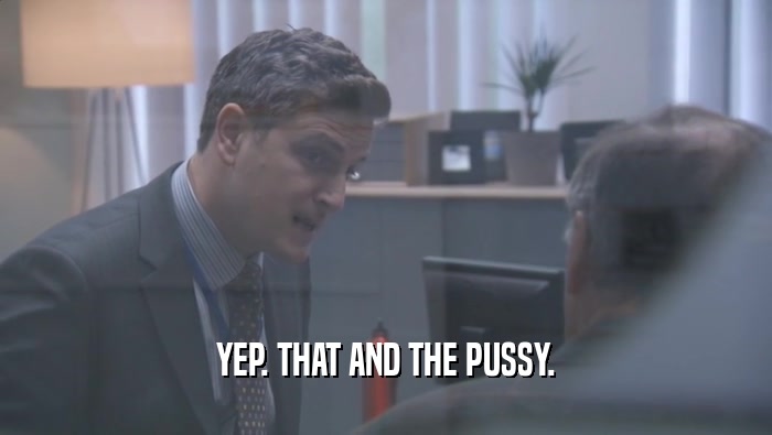 YEP. THAT AND THE PUSSY.  