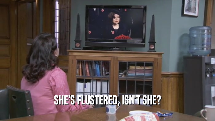 SHE'S FLUSTERED, ISN'T SHE?  