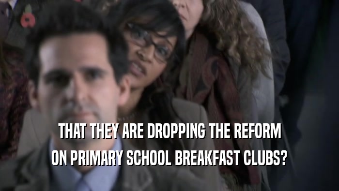 THAT THEY ARE DROPPING THE REFORM ON PRIMARY SCHOOL BREAKFAST CLUBS? 