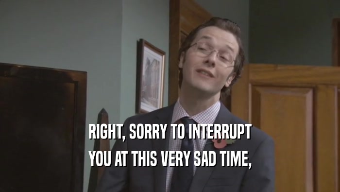 RIGHT, SORRY TO INTERRUPT YOU AT THIS VERY SAD TIME, 