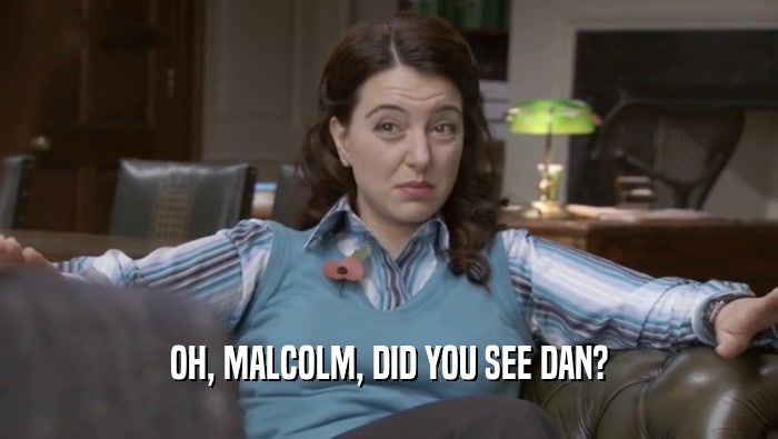 OH, MALCOLM, DID YOU SEE DAN?  