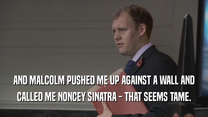 AND MALCOLM PUSHED ME UP AGAINST A WALL AND CALLED ME NONCEY SINATRA - THAT SEEMS TAME. 