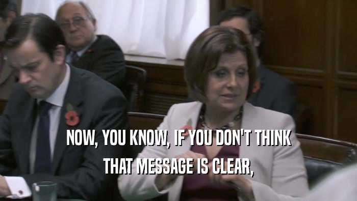 NOW, YOU KNOW, IF YOU DON'T THINK THAT MESSAGE IS CLEAR, 