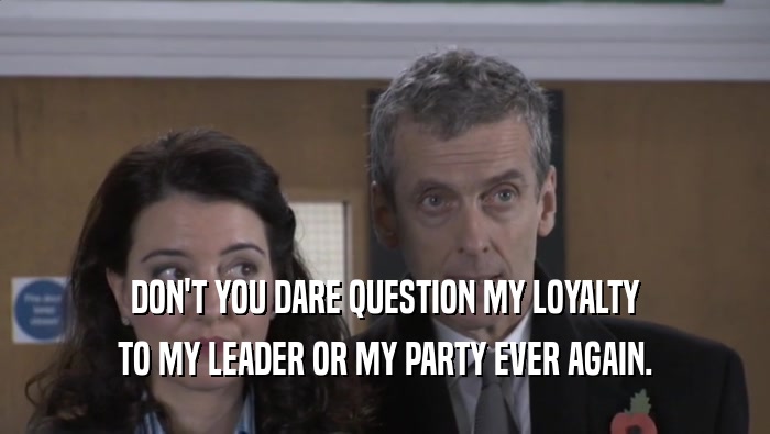 DON'T YOU DARE QUESTION MY LOYALTY TO MY LEADER OR MY PARTY EVER AGAIN. 