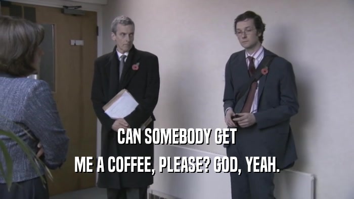 CAN SOMEBODY GET ME A COFFEE, PLEASE? GOD, YEAH. 
