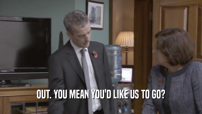 OUT. YOU MEAN YOU'D LIKE US TO GO?  