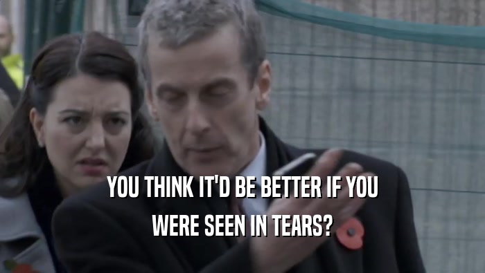 YOU THINK IT'D BE BETTER IF YOU WERE SEEN IN TEARS? 