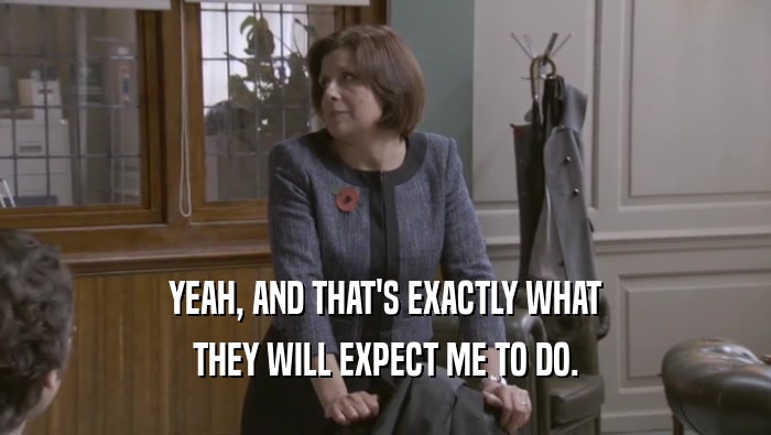 YEAH, AND THAT'S EXACTLY WHAT THEY WILL EXPECT ME TO DO. 