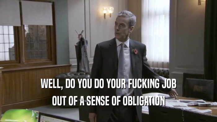 WELL, DO YOU DO YOUR FUCKING JOB OUT OF A SENSE OF OBLIGATION 