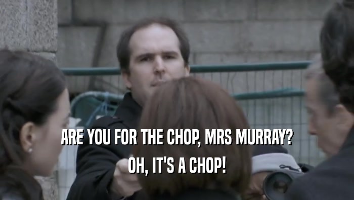 ARE YOU FOR THE CHOP, MRS MURRAY? OH, IT'S A CHOP! 