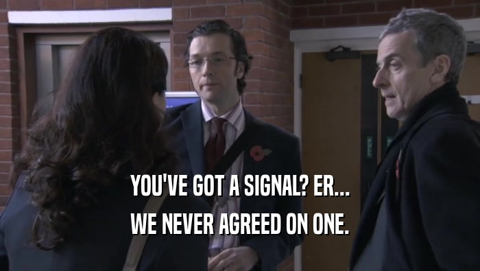 YOU'VE GOT A SIGNAL? ER...
 WE NEVER AGREED ON ONE.
 