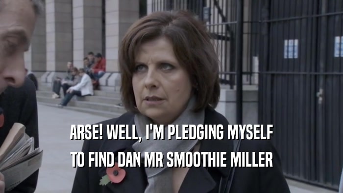 ARSE! WELL, I'M PLEDGING MYSELF TO FIND DAN MR SMOOTHIE MILLER 