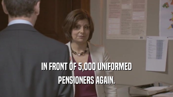 IN FRONT OF 5,000 UNIFORMED PENSIONERS AGAIN. 