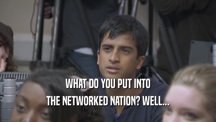 WHAT DO YOU PUT INTO THE NETWORKED NATION? WELL... 