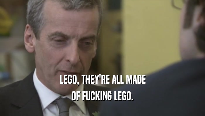 LEGO, THEY'RE ALL MADE OF FUCKING LEGO. 