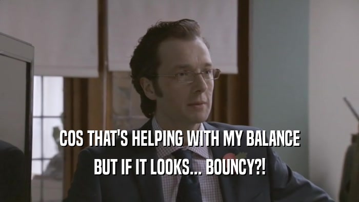 COS THAT'S HELPING WITH MY BALANCE BUT IF IT LOOKS... BOUNCY?! 
